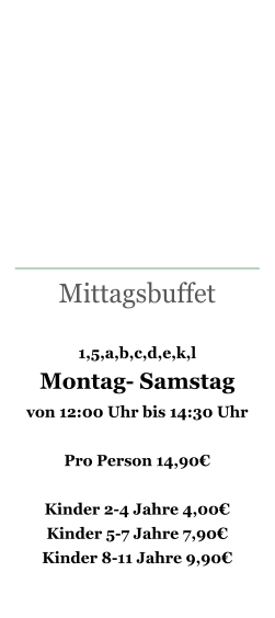 Mittagsbuffet   1,5,a,b,c,d,e,k,l  Montag- Samstag  von 12:00 Uhr bis 14:30 Uhr  Pro Person 14,90€  Kinder 2-4 Jahre 4,00€ Kinder 5-7 Jahre 7,90€ Kinder 8-11 Jahre 9,90€